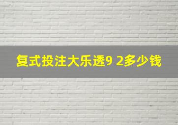 复式投注大乐透9 2多少钱